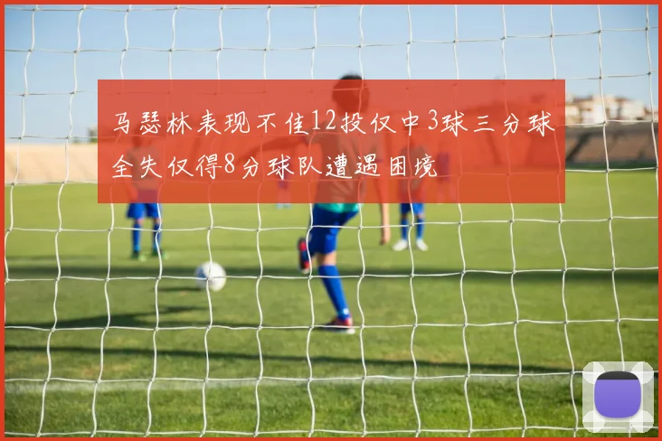 马瑟林表现不佳12投仅中3球三分球全失仅得8分球队遭遇困境