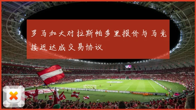 罗马加大对拉斯帕多里报价与马竞接近达成交易协议