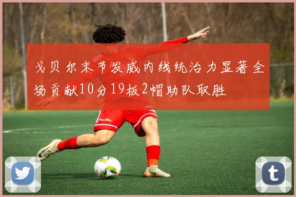 戈贝尔末节发威内线统治力显著全场贡献10分19板2帽助队取胜