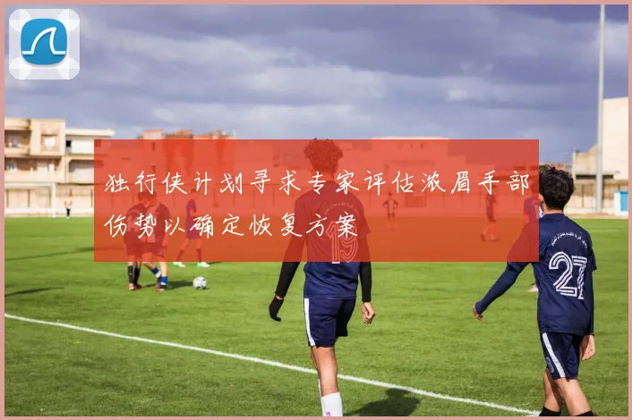 独行侠计划寻求专家评估浓眉手部伤势以确定恢复方案