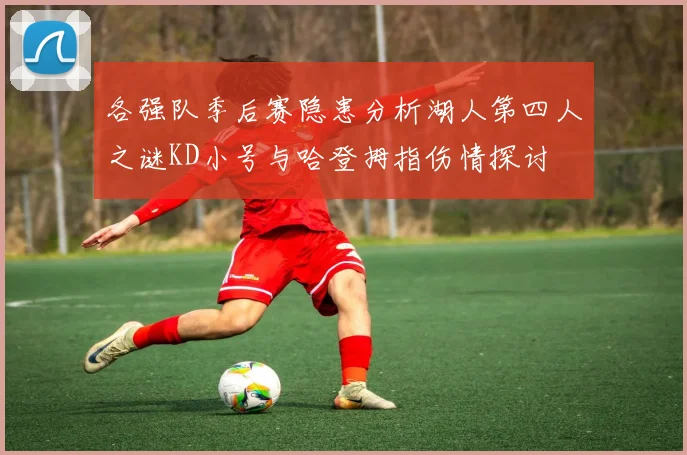 各强队季后赛隐患分析湖人第四人之谜KD小号与哈登拇指伤情探讨