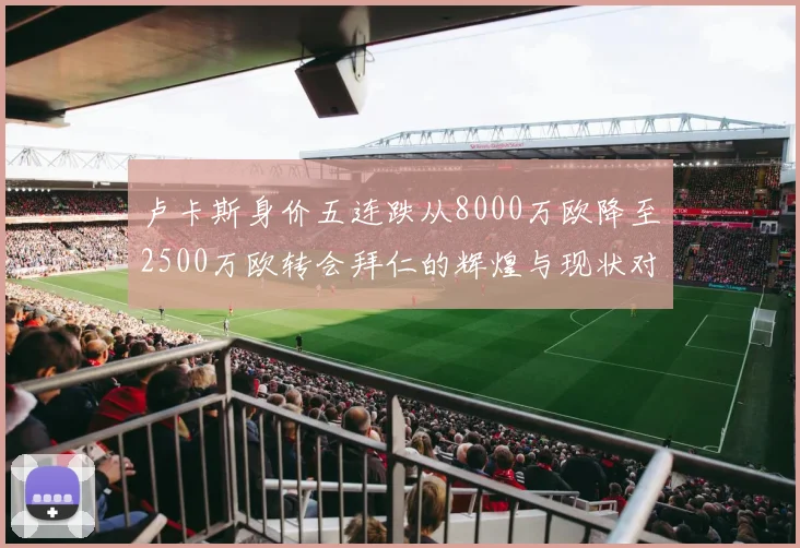 卢卡斯身价五连跌从8000万欧降至2500万欧转会拜仁的辉煌与现状对比