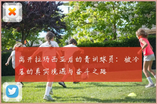 离开拉玛西亚后的青训球员：被冷落的真实境遇与奋斗之路