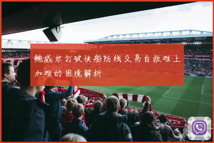 鲍威尔打破快船防线交易自救难上加难的困境解析