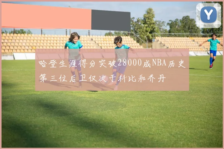 哈登生涯得分突破28000成NBA历史第三位后卫仅次于科比和乔丹