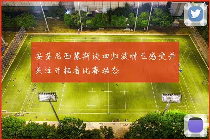 安芬尼西蒙斯谈回归波特兰感受并关注开拓者比赛动态