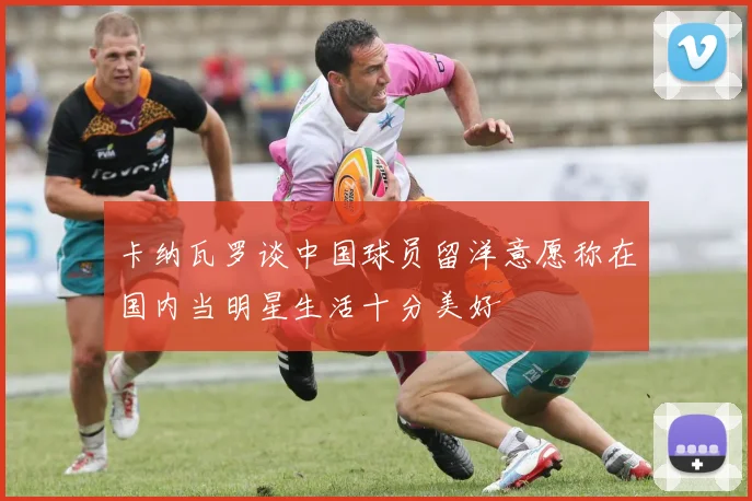卡纳瓦罗谈中国球员留洋意愿称在国内当明星生活十分美好