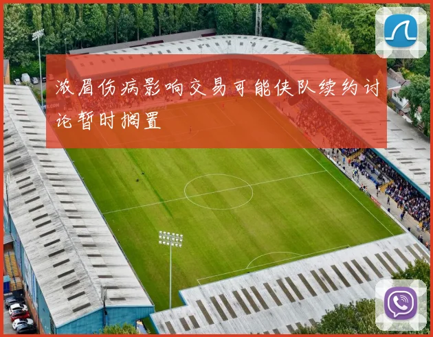 浓眉伤病影响交易可能侠队续约讨论暂时搁置