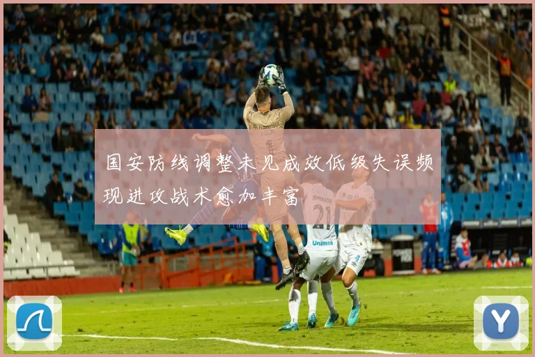 国安防线调整未见成效低级失误频现进攻战术愈加丰富