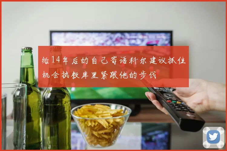 给14年后的自己寄语科尔建议抓住机会执教库里紧跟他的步伐