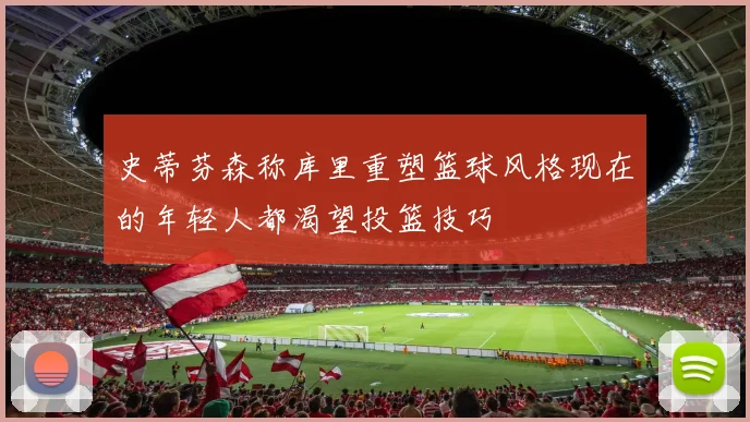 史蒂芬森称库里重塑篮球风格现在的年轻人都渴望投篮技巧
