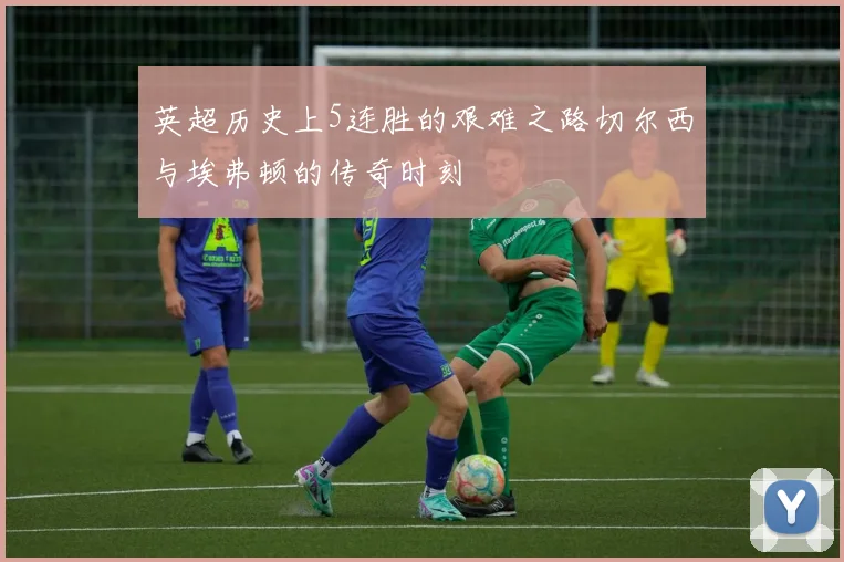 英超历史上5连胜的艰难之路切尔西与埃弗顿的传奇时刻