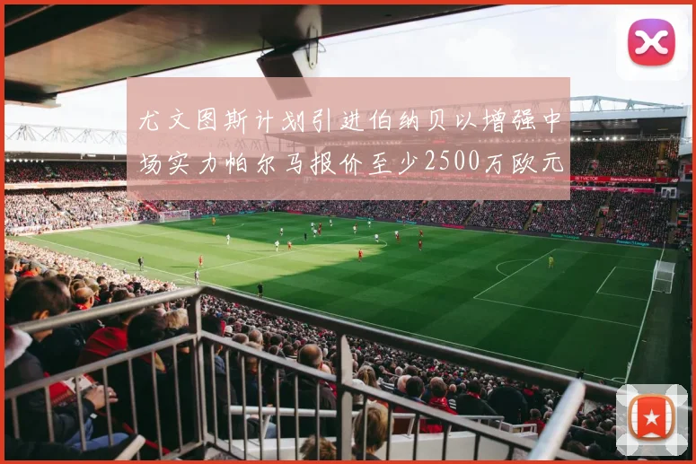 尤文图斯计划引进伯纳贝以增强中场实力帕尔马报价至少2500万欧元