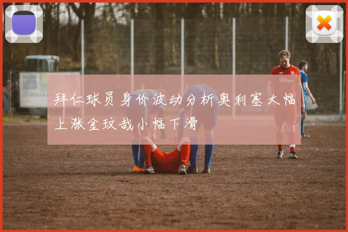 拜仁球员身价波动分析奥利塞大幅上涨金玟哉小幅下滑