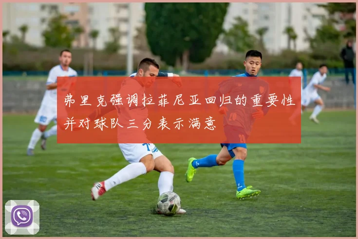 弗里克强调拉菲尼亚回归的重要性并对球队三分表示满意