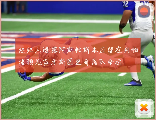 经纪人透露阿斯帕斯本应留在利物浦预见苏牙斯图里奇离队命运