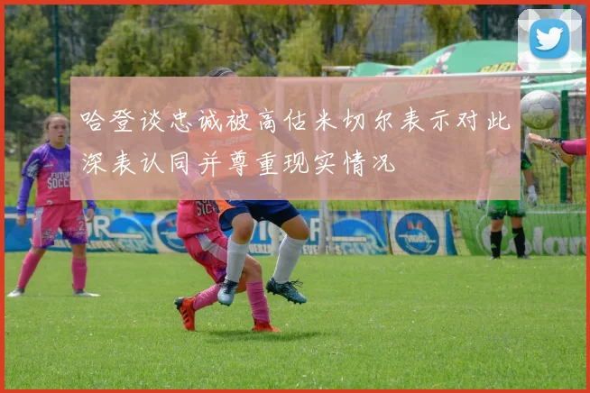 哈登谈忠诚被高估米切尔表示对此深表认同并尊重现实情况