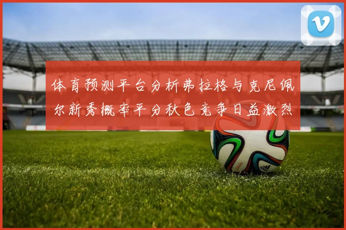 体育预测平台分析弗拉格与克尼佩尔新秀概率平分秋色竞争日益激烈