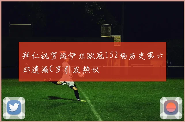 拜仁祝贺诺伊尔欧冠152场历史第六却遗漏C罗引发热议