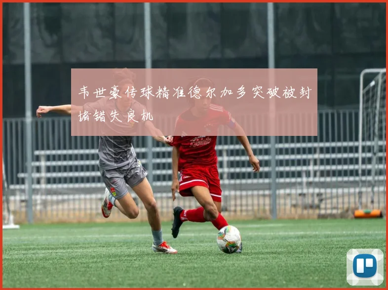 韦世豪传球精准德尔加多突破被封堵错失良机