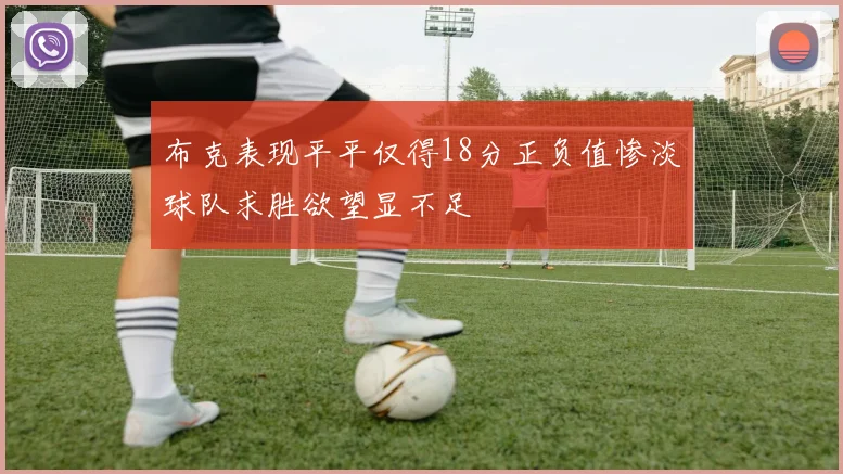 布克表现平平仅得18分正负值惨淡球队求胜欲望显不足