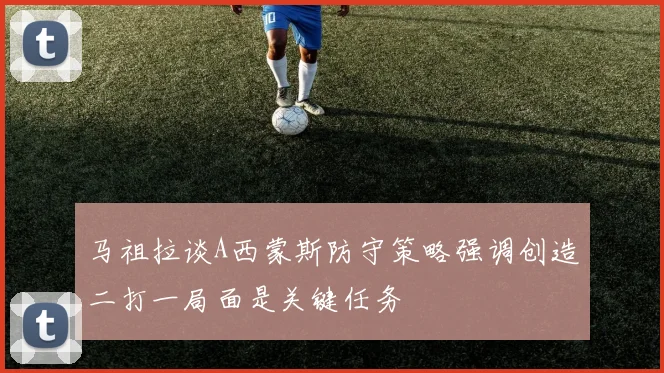 马祖拉谈A西蒙斯防守策略强调创造二打一局面是关键任务