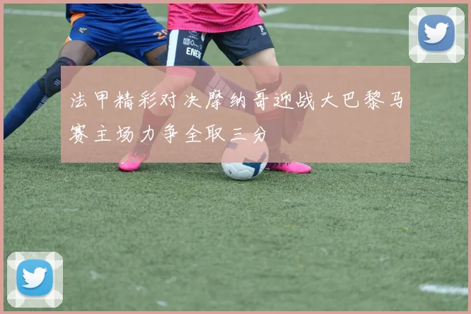 法甲精彩对决摩纳哥迎战大巴黎马赛主场力争全取三分
