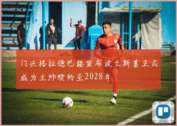 门兴格拉德巴赫宣布波兰斯基正式成为主帅续约至2028年