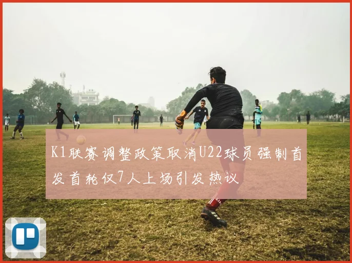 K1联赛调整政策取消U22球员强制首发首轮仅7人上场引发热议