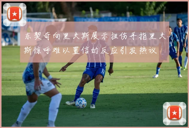 东契奇向里夫斯展示扭伤手指里夫斯惊呼难以置信的反应引发热议