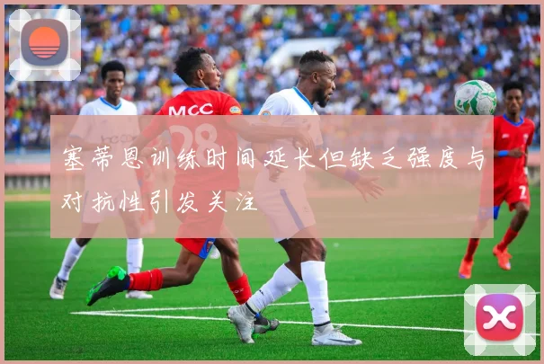 塞蒂恩训练时间延长但缺乏强度与对抗性引发关注