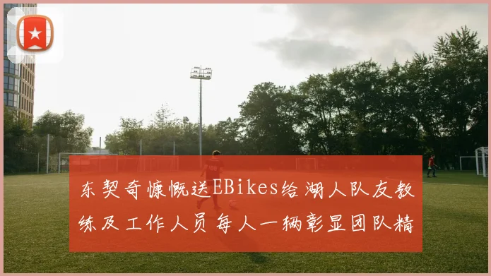 东契奇慷慨送EBikes给湖人队友教练及工作人员每人一辆彰显团队精神