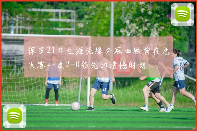 保罗21年生涯无缘夺冠回顾曾在总决赛一度2-0领先的遗憾时刻