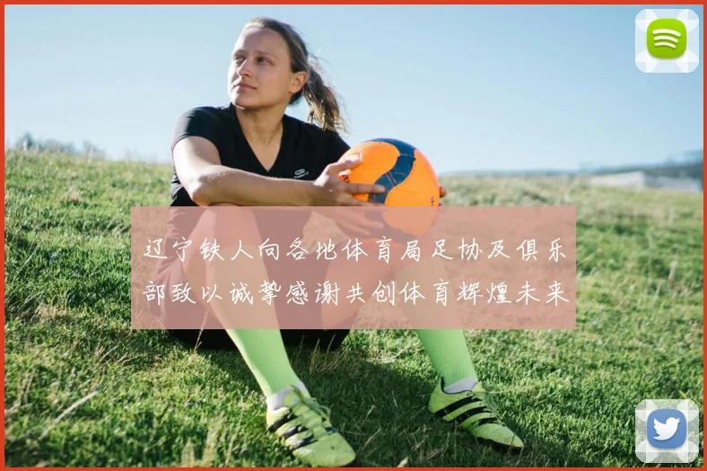 辽宁铁人向各地体育局足协及俱乐部致以诚挚感谢共创体育辉煌未来