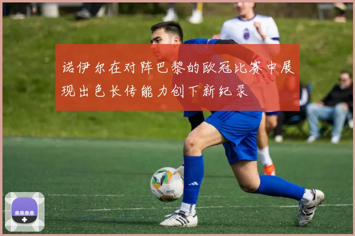 诺伊尔在对阵巴黎的欧冠比赛中展现出色长传能力创下新纪录