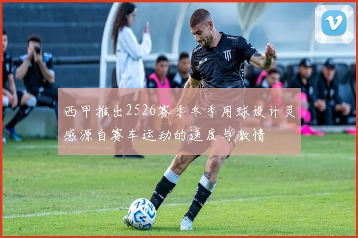 西甲推出2526赛季冬季用球设计灵感源自赛车运动的速度与激情