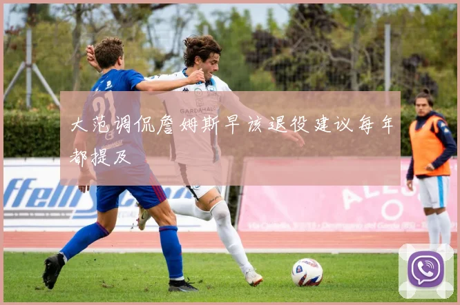 大范调侃詹姆斯早该退役建议每年都提及
