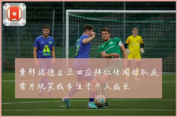 费耶诺德后卫回应拜仁传闻称队友常开玩笑我专注于个人成长