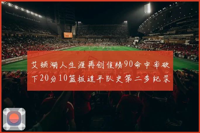 艾顿湖人生涯再创佳绩90命中率砍下20分10篮板追平队史第二多纪录