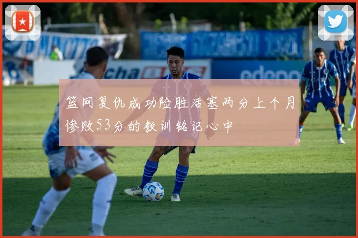 篮网复仇成功险胜活塞两分上个月惨败53分的教训铭记心中