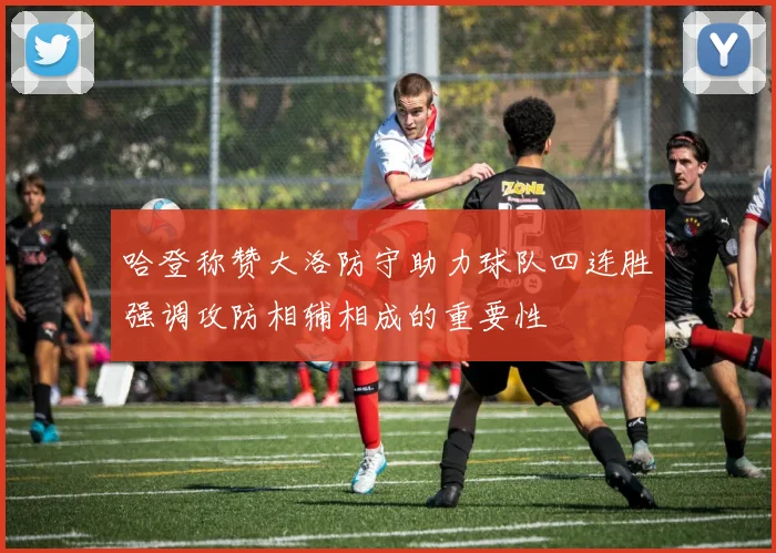 哈登称赞大洛防守助力球队四连胜强调攻防相辅相成的重要性