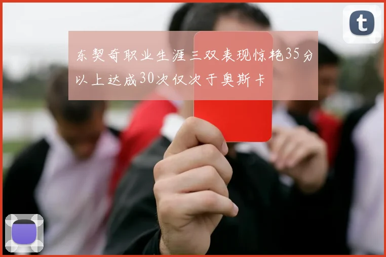 东契奇职业生涯三双表现惊艳35分以上达成30次仅次于奥斯卡