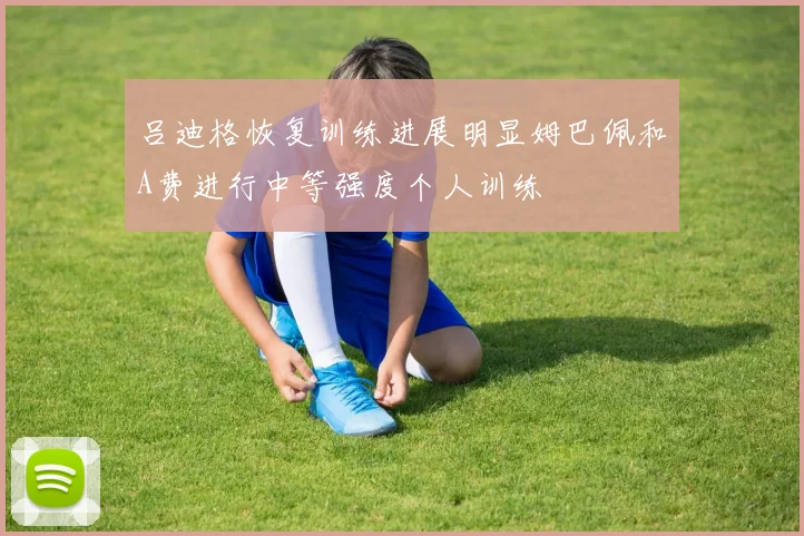 吕迪格恢复训练进展明显姆巴佩和A费进行中等强度个人训练
