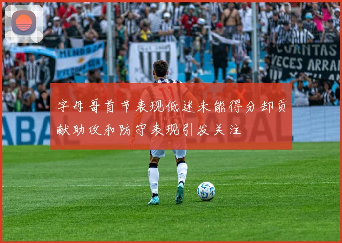 字母哥首节表现低迷未能得分却贡献助攻和防守表现引发关注