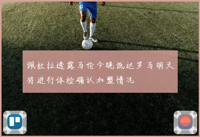 佩杜拉透露马伦今晚抵达罗马明天将进行体检确认加盟情况