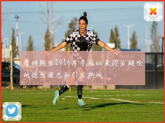 詹姆斯自2016年夺冠以来得分超伦纳德生涯总和引发热议