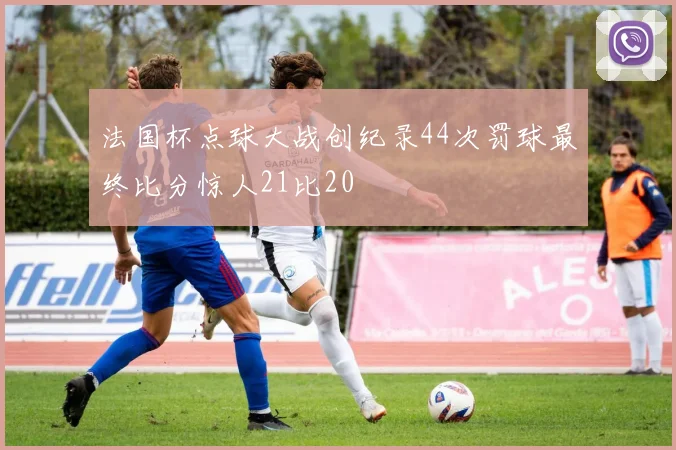 法国杯点球大战创纪录44次罚球最终比分惊人21比20