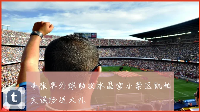 夸张界外球助攻水晶宫小禁区凯帕失误险送大礼