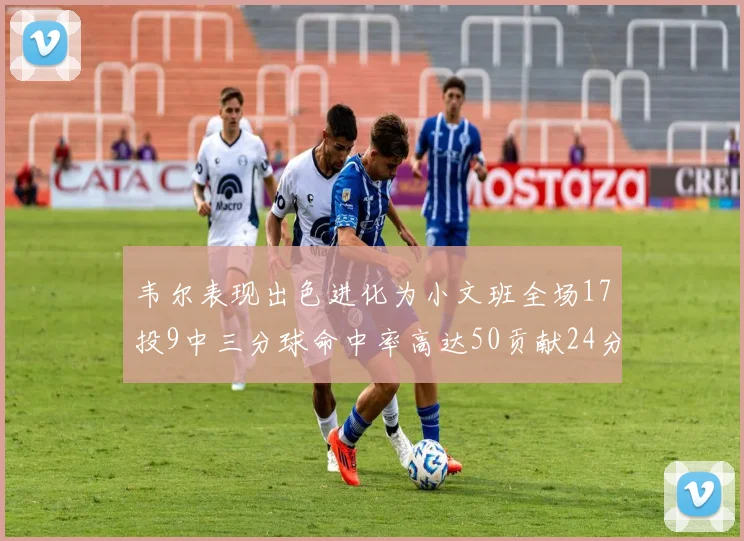 韦尔表现出色进化为小文班全场17投9中三分球命中率高达50贡献24分10篮板