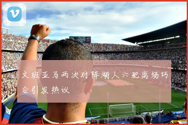 文班亚马两次对阵湖人六犯离场巧合引发热议